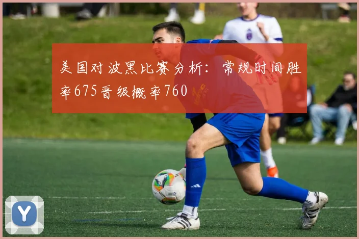 美国对波黑比赛分析：常规时间胜率675晋级概率760