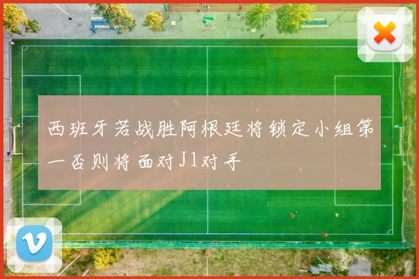 西班牙若战胜阿根廷将锁定小组第一否则将面对J1对手