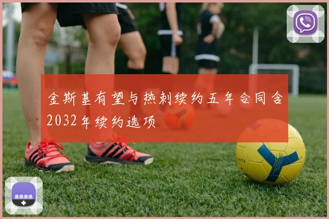 金斯基有望与热刺续约五年合同含2032年续约选项