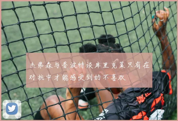 杰弗森与香波特谈库里克莱只有在对抗中才能感受到的不喜欢
