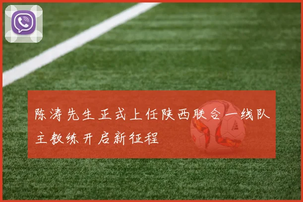 陈涛先生正式上任陕西联合一线队主教练开启新征程