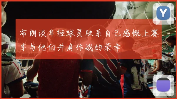 布朗谈年轻球员联系自己感慨上赛季与他们并肩作战的荣幸