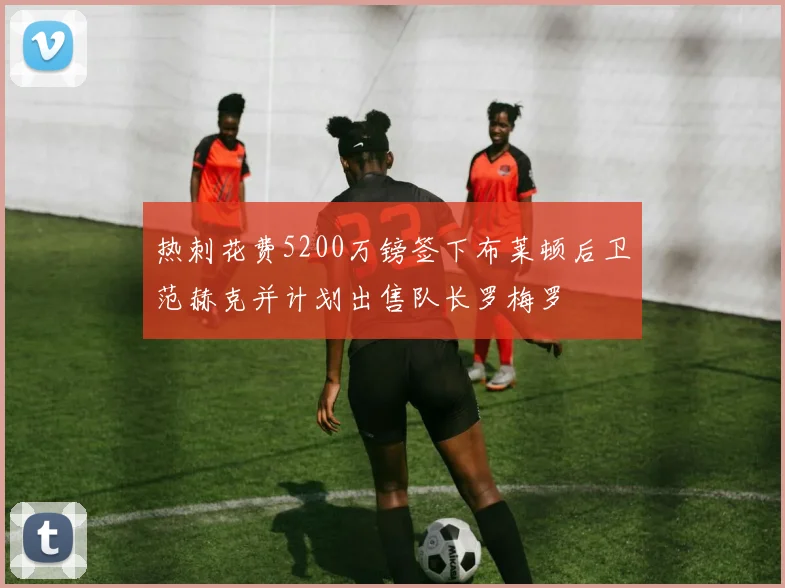 热刺花费5200万镑签下布莱顿后卫范赫克并计划出售队长罗梅罗