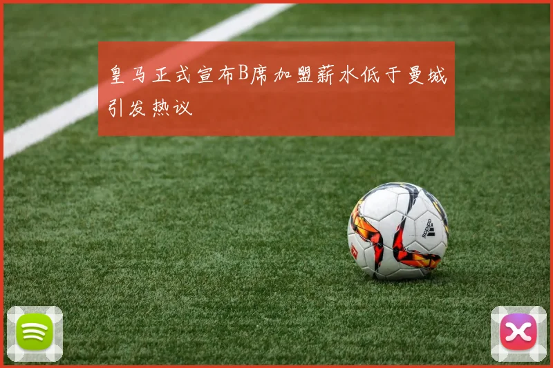 皇马正式宣布B席加盟薪水低于曼城引发热议