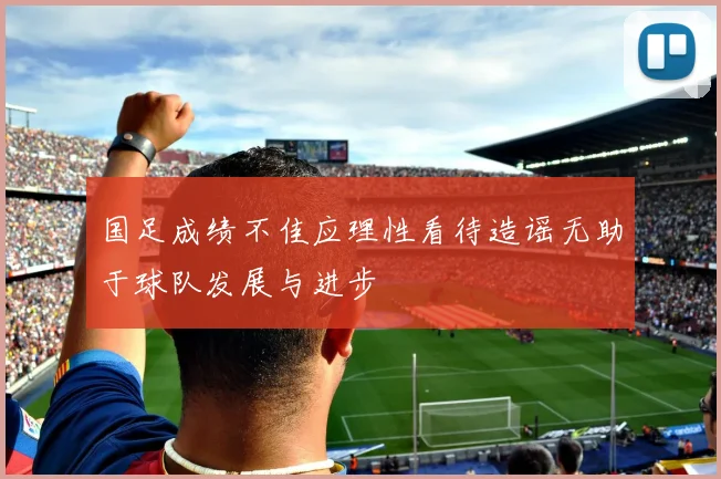 国足成绩不佳应理性看待造谣无助于球队发展与进步