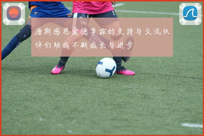唐斯感恩爱德华兹的支持与交流伙伴们助我不断成长与进步