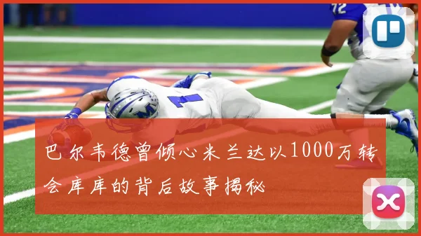 巴尔韦德曾倾心米兰达以1000万转会库库的背后故事揭秘