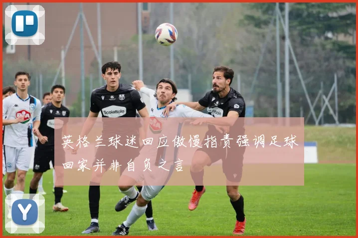 英格兰球迷回应傲慢指责强调足球回家并非自负之言