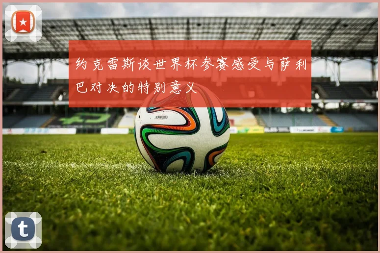 约克雷斯谈世界杯参赛感受与萨利巴对决的特别意义